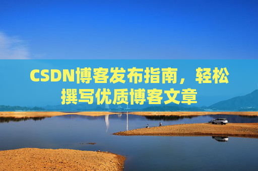 CSDN博客发布指南,轻松撰写优质博客文章
